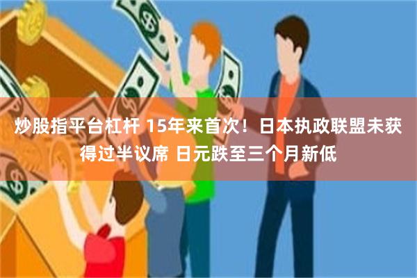 炒股指平台杠杆 15年来首次！日本执政联盟未获得过半议席 日元跌至三个月新低