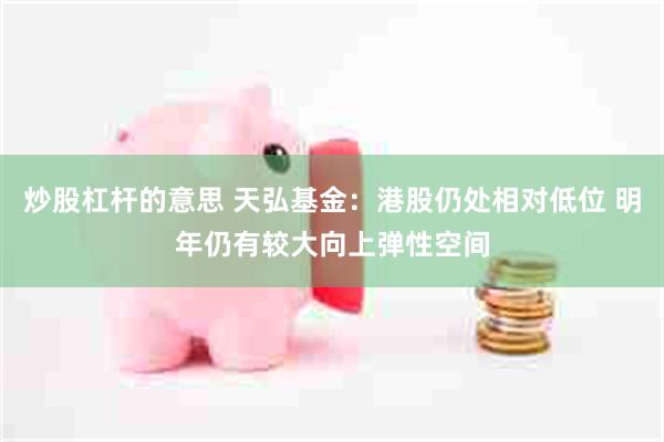 炒股杠杆的意思 天弘基金：港股仍处相对低位 明年仍有较大向上弹性空间