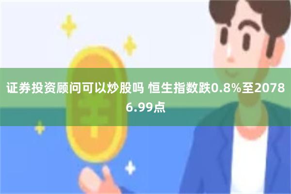 证券投资顾问可以炒股吗 恒生指数跌0.8%至20786.99点
