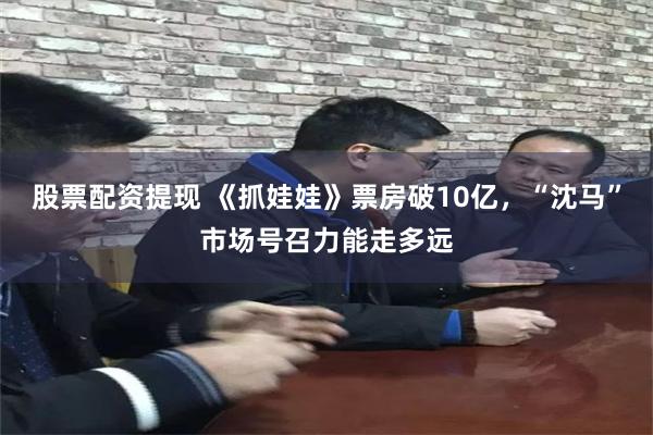 股票配资提现 《抓娃娃》票房破10亿，“沈马”市场号召力能走多远