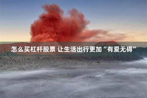 怎么买杠杆股票 让生活出行更加“有爱无碍”