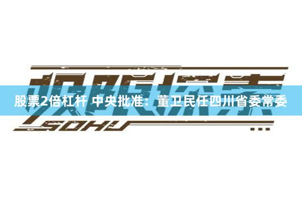 股票2倍杠杆 中央批准：董卫民任四川省委常委