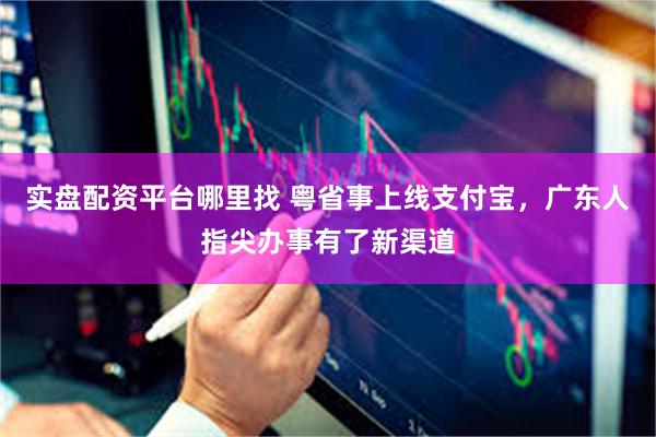 实盘配资平台哪里找 粤省事上线支付宝，广东人指尖办事有了新渠道