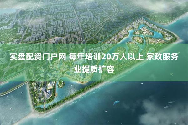 实盘配资门户网 每年培训20万人以上 家政服务业提质扩容