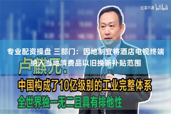 专业配资操盘 三部门：因地制宜将酒店电视终端纳入当地消费品以旧换新补贴范围