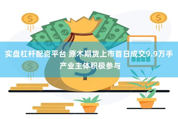 实盘杠杆配资平台 原木期货上市首日成交9.9万手 产业主体积极参与