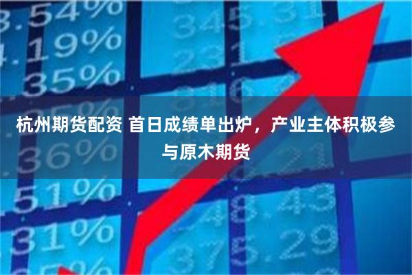 杭州期货配资 首日成绩单出炉，产业主体积极参与原木期货