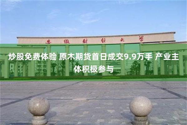 炒股免费体验 原木期货首日成交9.9万手 产业主体积极参与