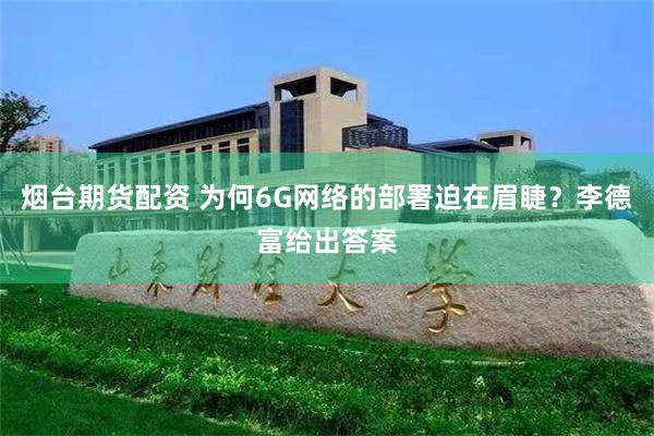 烟台期货配资 为何6G网络的部署迫在眉睫？李德富给出答案