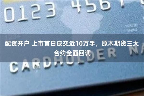 配资开户 上市首日成交近10万手，原木期货三大合约全面回调