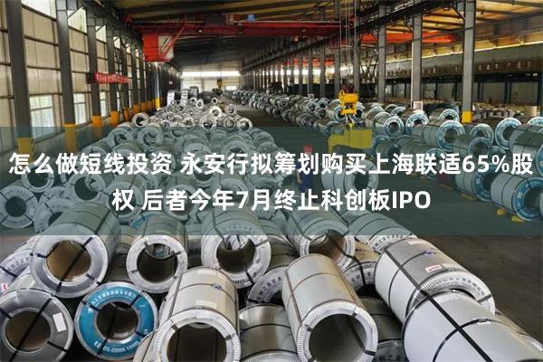 怎么做短线投资 永安行拟筹划购买上海联适65%股权 后者今年7月终止科创板IPO