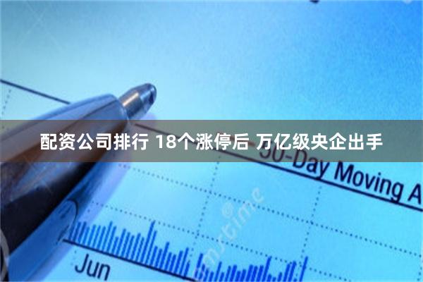 配资公司排行 18个涨停后 万亿级央企出手