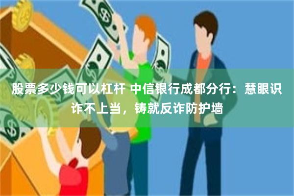 股票多少钱可以杠杆 中信银行成都分行：慧眼识诈不上当，铸就反诈防护墙