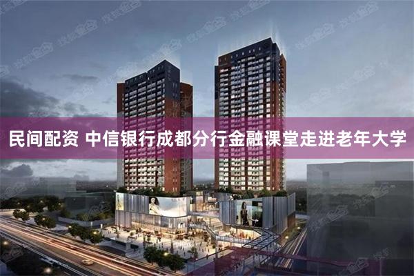 民间配资 中信银行成都分行金融课堂走进老年大学
