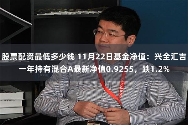 股票配资最低多少钱 11月22日基金净值：兴全汇吉一年持有混合A最新净值0.9255，跌1.2%