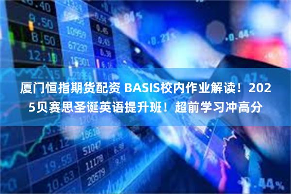 厦门恒指期货配资 BASIS校内作业解读！2025贝赛思圣诞英语提升班！超前学习冲高分