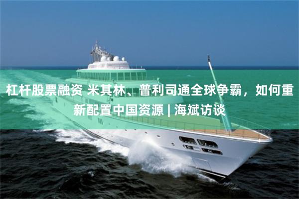 杠杆股票融资 米其林、普利司通全球争霸，如何重新配置中国资源 | 海斌访谈