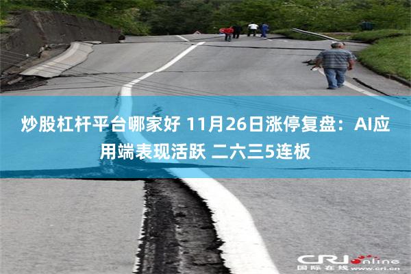 炒股杠杆平台哪家好 11月26日涨停复盘：AI应用端表现活跃 二六三5连板