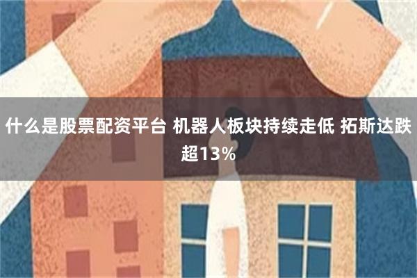 什么是股票配资平台 机器人板块持续走低 拓斯达跌超13%
