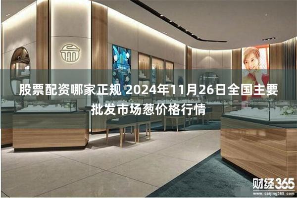股票配资哪家正规 2024年11月26日全国主要批发市场葱价格行情