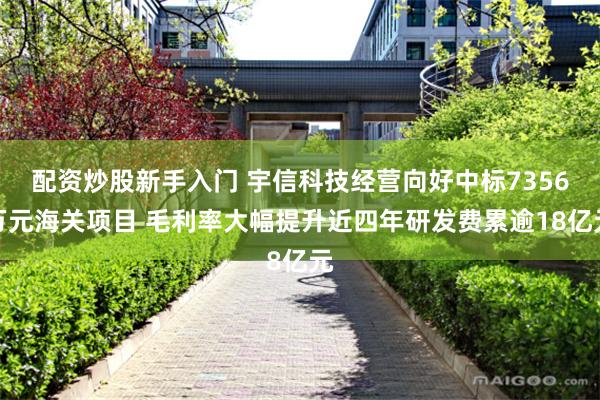 配资炒股新手入门 宇信科技经营向好中标7356万元海关项目 毛利率大幅提升近四年研发费累逾18亿元