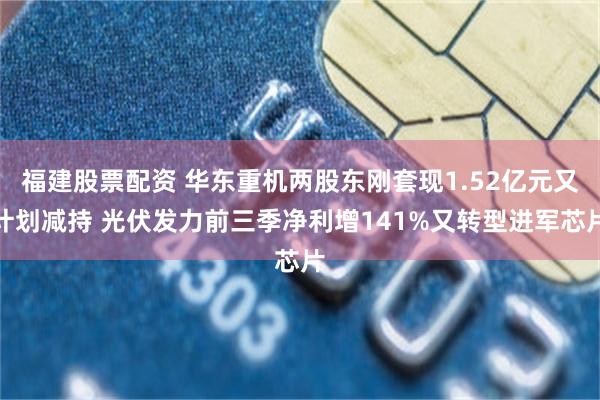 福建股票配资 华东重机两股东刚套现1.52亿元又计划减持 光伏发力前三季净利增141%又转型进军芯片