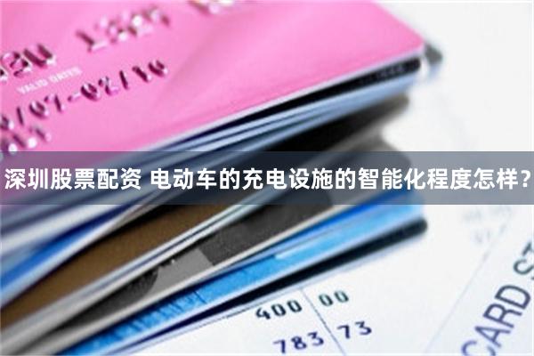 深圳股票配资 电动车的充电设施的智能化程度怎样？