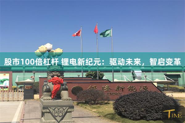 股市100倍杠杆 锂电新纪元：驱动未来，智启变革