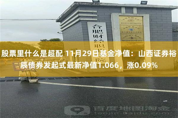 股票里什么是超配 11月29日基金净值：山西证券裕辰债券发起式最新净值1.066，涨0.09%