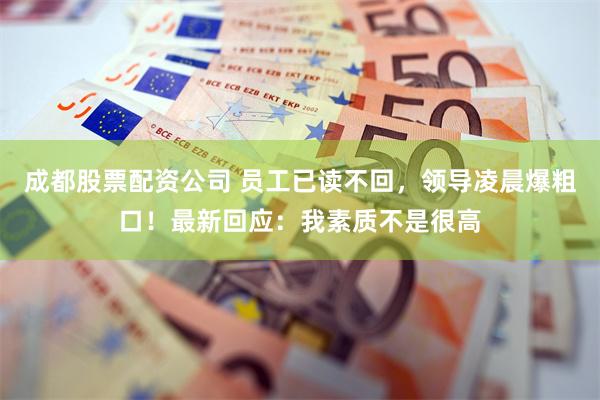 成都股票配资公司 员工已读不回，领导凌晨爆粗口！最新回应：我素质不是很高