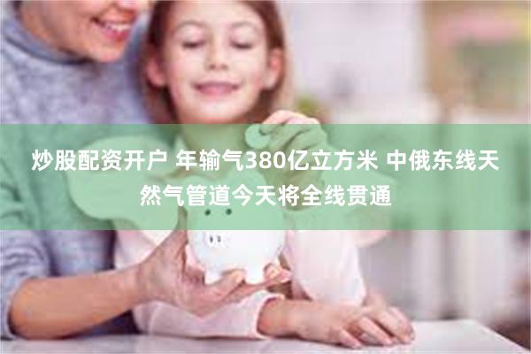 炒股配资开户 年输气380亿立方米 中俄东线天然气管道今天将全线贯通