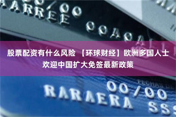 股票配资有什么风险 【环球财经】欧洲多国人士欢迎中国扩大免签最新政策