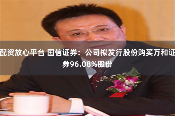 配资放心平台 国信证券：公司拟发行股份购买万和证券96.08%股份