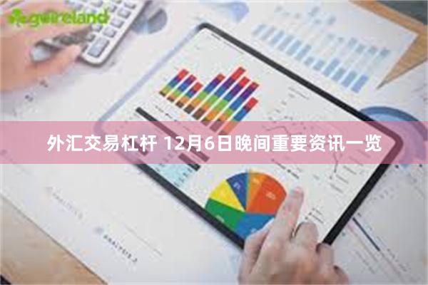 外汇交易杠杆 12月6日晚间重要资讯一览