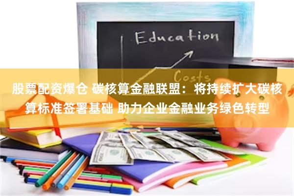 股票配资爆仓 碳核算金融联盟：将持续扩大碳核算标准签署基础 助力企业金融业务绿色转型