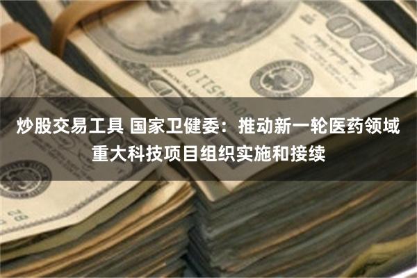 炒股交易工具 国家卫健委：推动新一轮医药领域重大科技项目组织实施和接续