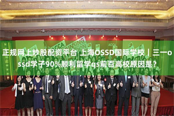正规网上炒股配资平台 上海OSSD国际学校｜三一ossd学子90%顺利留学qs前百高校原因是？