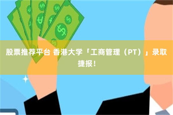 股票推荐平台 香港大学「工商管理（PT）」录取捷报！