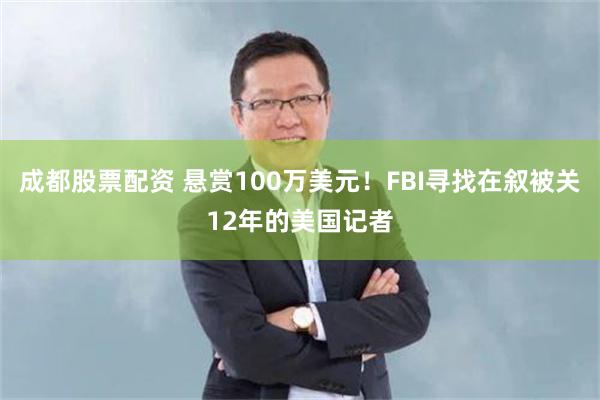 成都股票配资 悬赏100万美元！FBI寻找在叙被关12年的美国记者