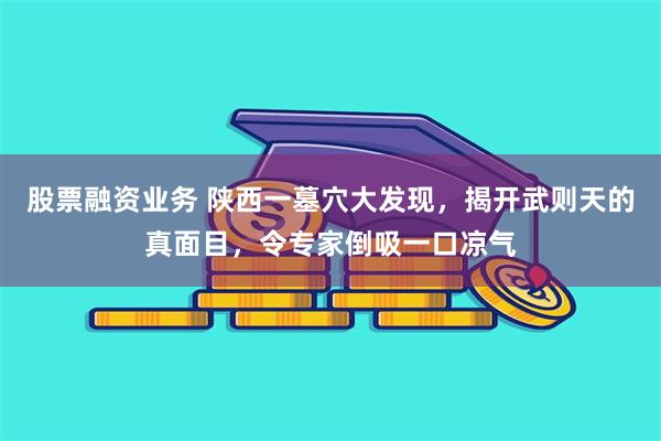 股票融资业务 陕西一墓穴大发现，揭开武则天的真面目，令专家倒吸一口凉气
