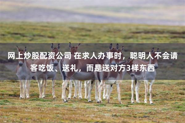 网上炒股配资公司 在求人办事时，聪明人不会请客吃饭、送礼，而是送对方3样东西