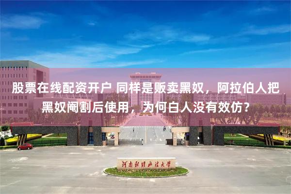 股票在线配资开户 同样是贩卖黑奴，阿拉伯人把黑奴阉割后使用，为何白人没有效仿？