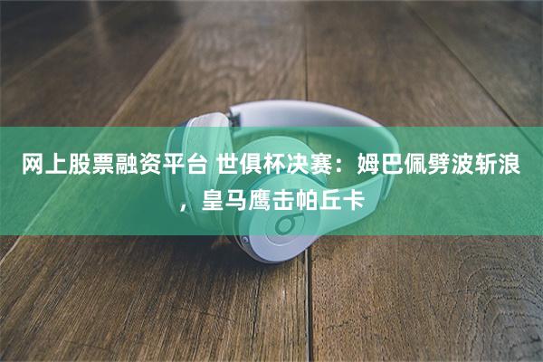 网上股票融资平台 世俱杯决赛：姆巴佩劈波斩浪，皇马鹰击帕丘卡