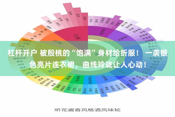 杠杆开户 被殷桃的“饱满”身材给折服！ 一袭银色亮片连衣裙，曲线玲珑让人心动！