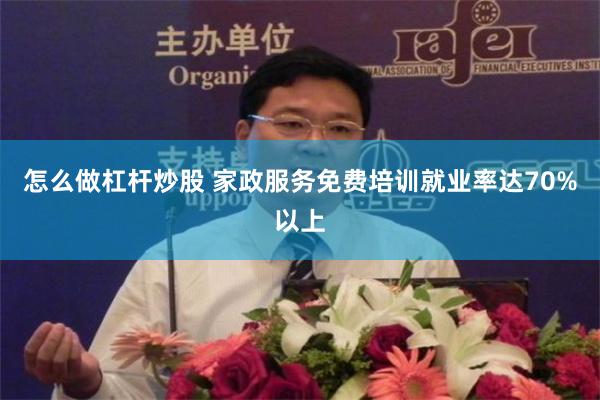 怎么做杠杆炒股 家政服务免费培训就业率达70%以上