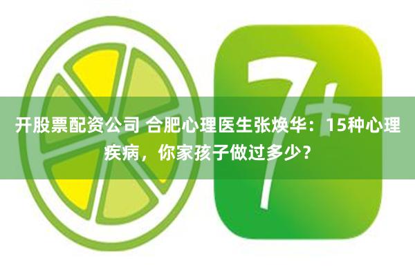 开股票配资公司 合肥心理医生张焕华：15种心理疾病，你家孩子做过多少？