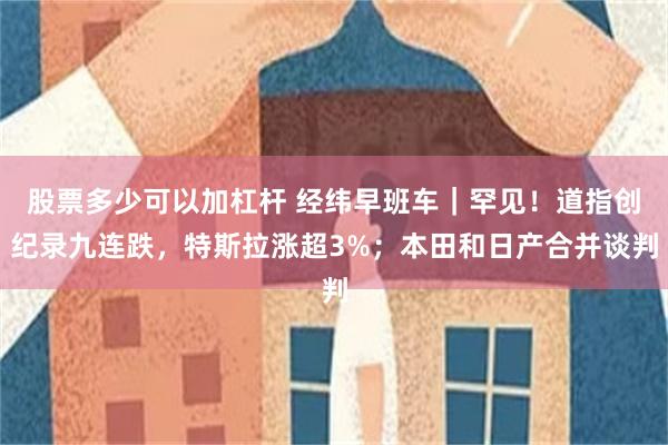 股票多少可以加杠杆 经纬早班车｜罕见！道指创纪录九连跌，特斯拉涨超3%；本田和日产合并谈判