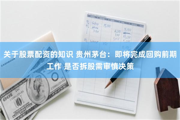 关于股票配资的知识 贵州茅台：即将完成回购前期工作 是否拆股需审慎决策