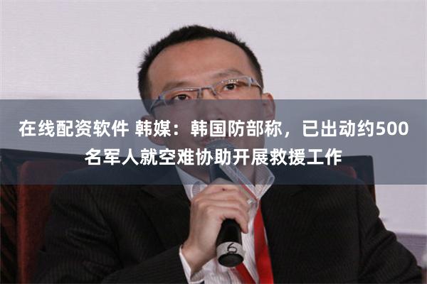 在线配资软件 韩媒：韩国防部称，已出动约500名军人就空难协助开展救援工作