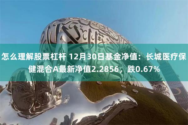怎么理解股票杠杆 12月30日基金净值：长城医疗保健混合A最新净值2.2856，跌0.67%